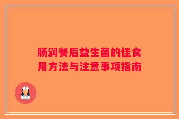 肠润餐后益生菌的佳食用方法与注意事项指南