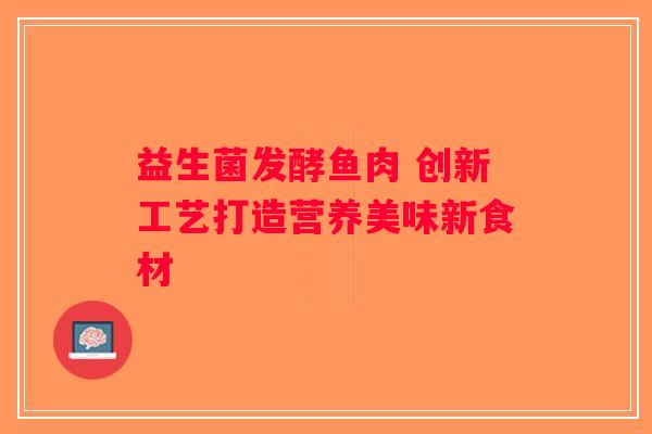 益生菌发酵鱼肉 创新工艺打造营养美味新食材