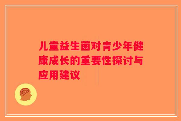 儿童益生菌对青少年健康成长的重要性探讨与应用建议