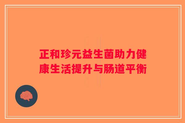 正和珍元益生菌助力健康生活提升与肠道平衡