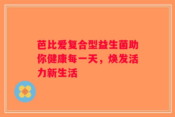 芭比爱复合型益生菌助你健康每一天，焕发活力新生活