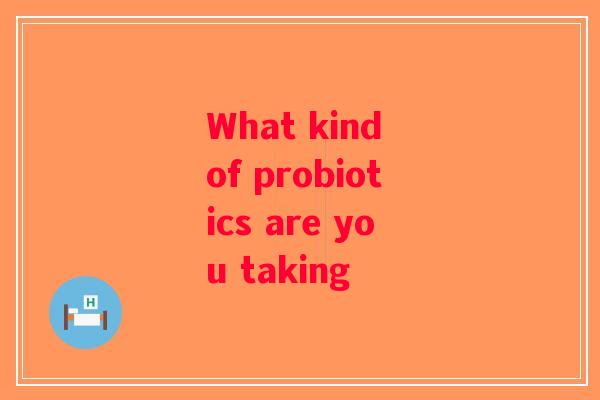 What kind of probiotics are you taking