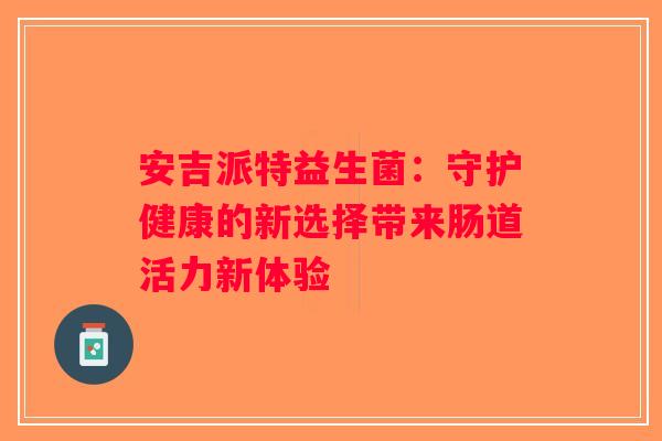 安吉派特益生菌：守护健康的新选择带来肠道活力新体验