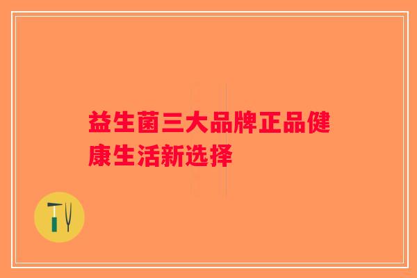 益生菌三大品牌正品健康生活新选择