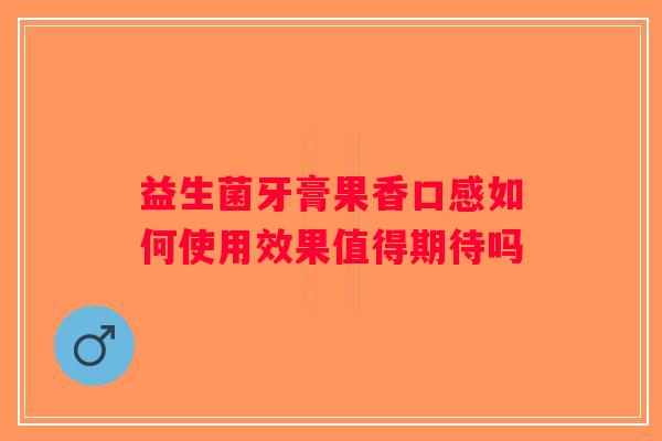 益生菌牙膏果香口感如何使用效果值得期待吗