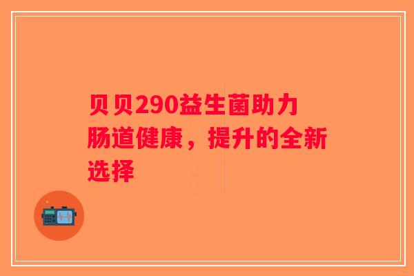 贝贝290益生菌助力肠道健康，提升的全新选择