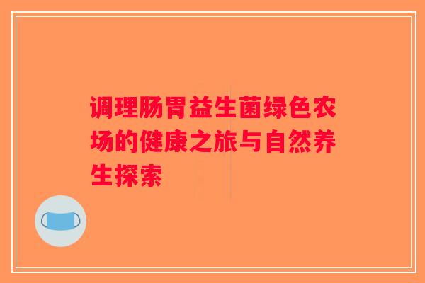 调理肠胃益生菌绿色农场的健康之旅与自然养生探索