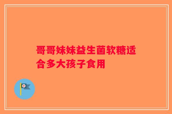 哥哥妹妹益生菌软糖适合多大孩子食用