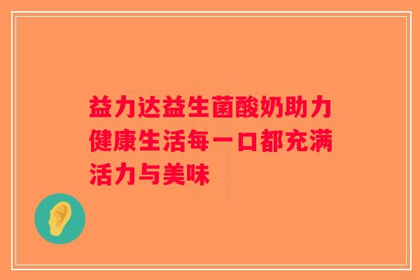 益力达益生菌酸奶助力健康生活每一口都充满活力与美味