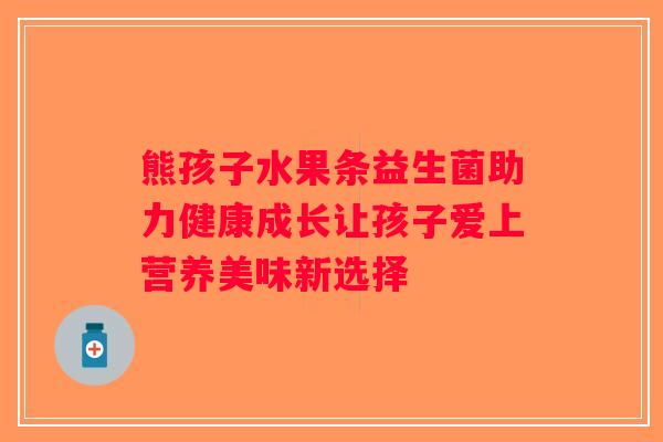 熊孩子水果条益生菌助力健康成长让孩子爱上营养美味新选择