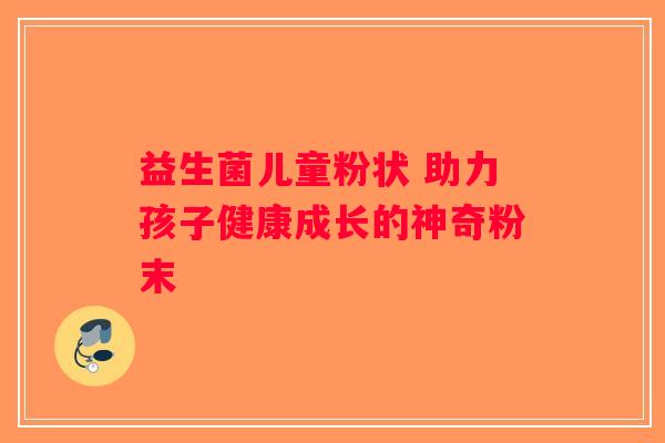 益生菌儿童粉状 助力孩子健康成长的神奇粉末