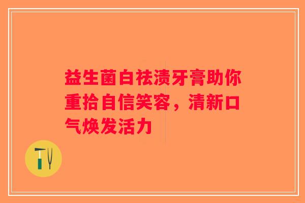 益生菌白祛渍牙膏助你重拾自信笑容，清新口气焕发活力