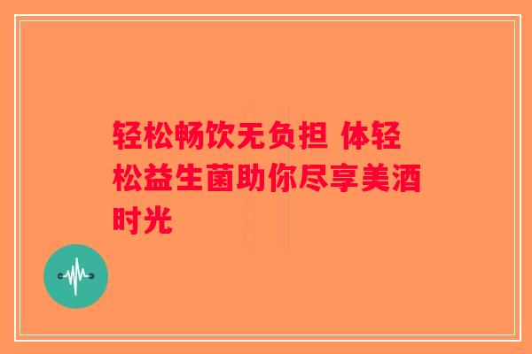 轻松畅饮无负担 体轻松益生菌助你尽享美酒时光