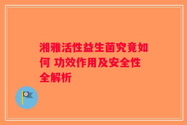 湘雅活性益生菌究竟如何 功效作用及安全性全解析