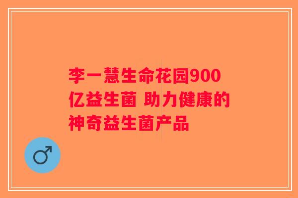 李一慧生命花园900亿益生菌 助力健康的神奇益生菌产品
