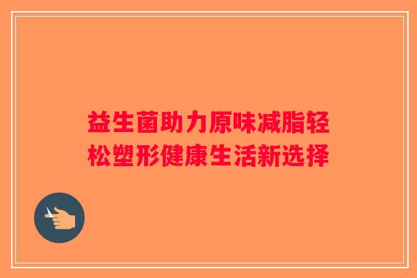 益生菌助力原味减脂轻松塑形健康生活新选择