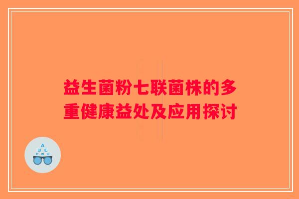 益生菌粉七联菌株的多重健康益处及应用探讨
