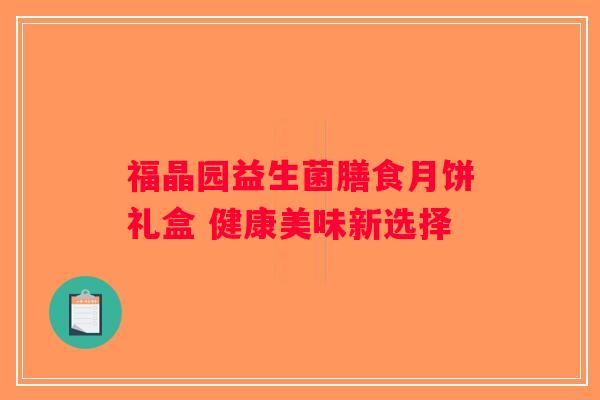 福晶园益生菌膳食月饼礼盒 健康美味新选择