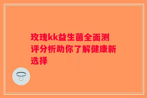 玫瑰kk益生菌全面测评分析助你了解健康新选择