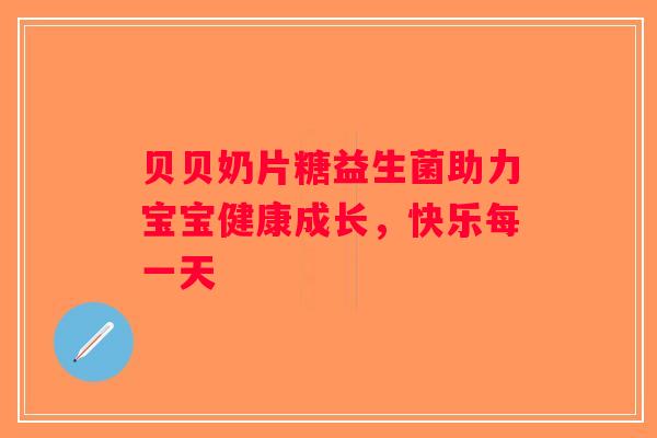 贝贝奶片糖益生菌助力宝宝健康成长，快乐每一天