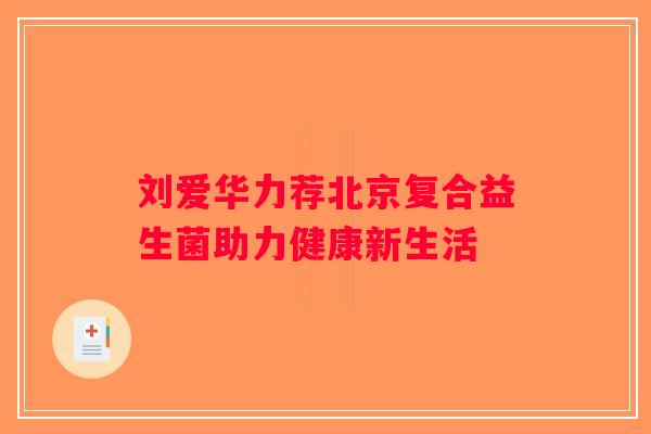 刘爱华力荐北京复合益生菌助力健康新生活