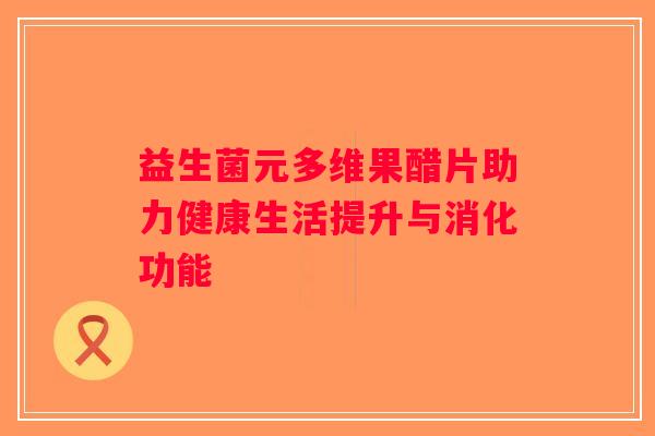 益生菌元多维果醋片助力健康生活提升与消化功能