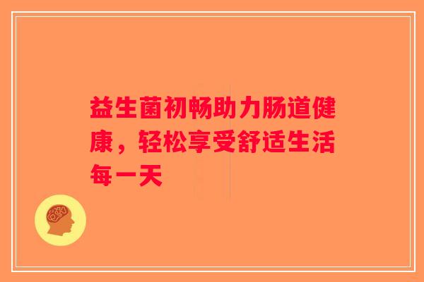 益生菌初畅助力肠道健康，轻松享受舒适生活每一天