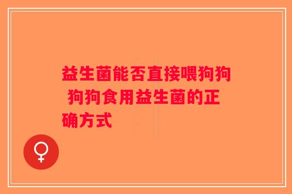 益生菌能否直接喂狗狗 狗狗食用益生菌的正确方式