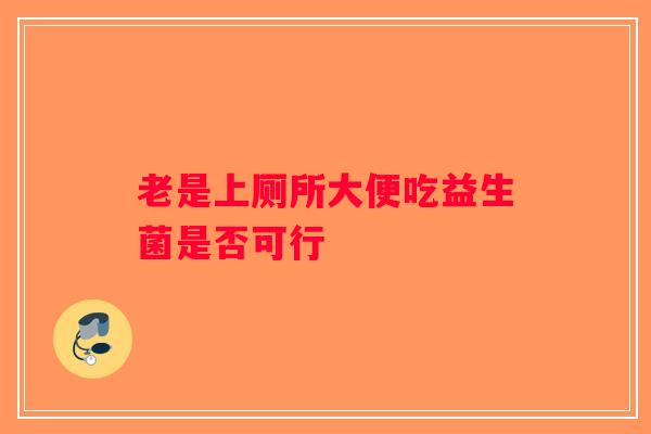 老是上厕所大便吃益生菌是否可行