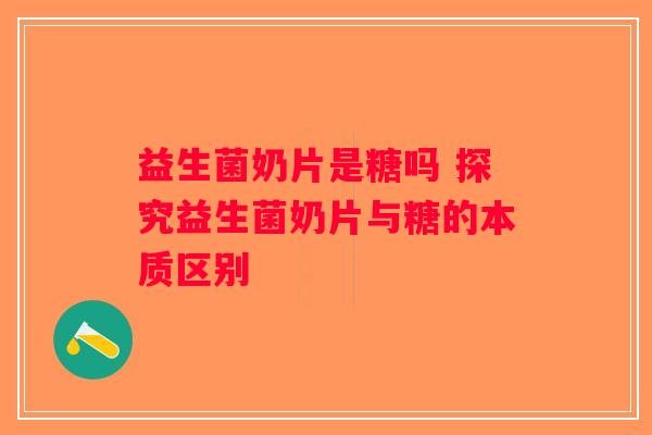益生菌奶片是糖吗 探究益生菌奶片与糖的本质区别