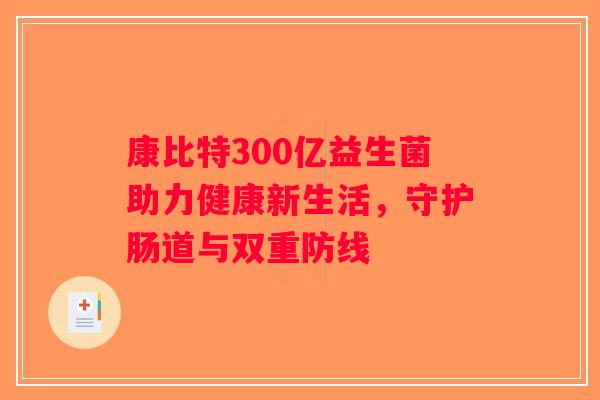 康比特300亿益生菌助力健康新生活，守护肠道与双重防线