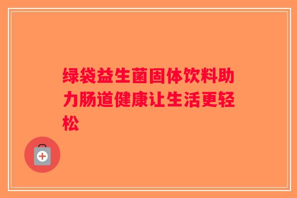 绿袋益生菌固体饮料助力肠道健康让生活更轻松