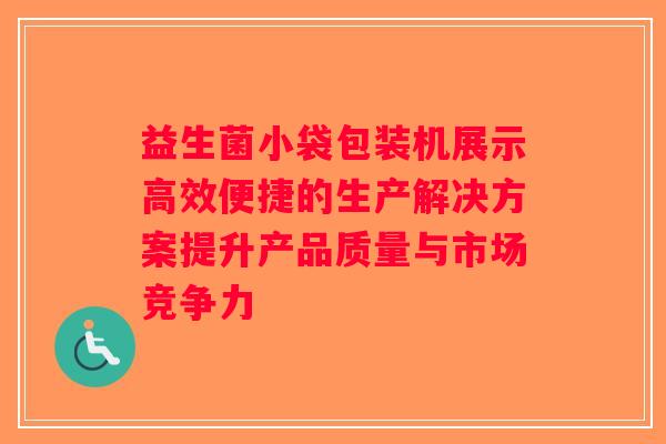 益生菌小袋包装机展示高效便捷的生产解决方案提升产品质量与市场竞争力