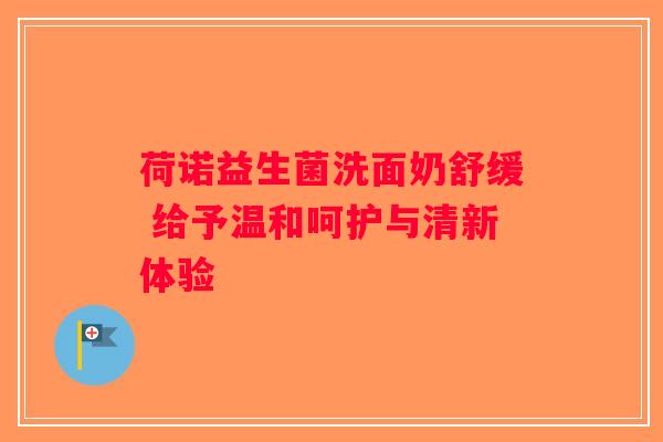 荷诺益生菌洗面奶舒缓 给予温和呵护与清新体验