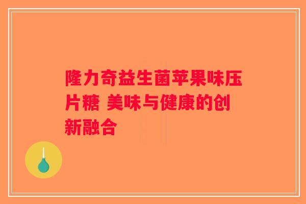 隆力奇益生菌苹果味压片糖 美味与健康的创新融合