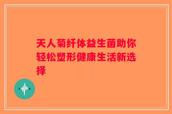 天人菊纤体益生菌助你轻松塑形健康生活新选择