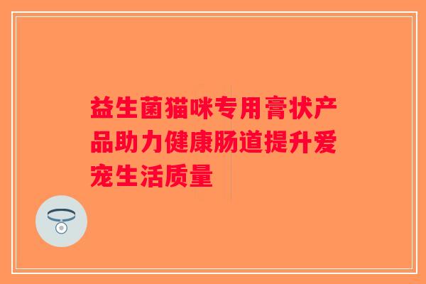 益生菌猫咪专用膏状产品助力健康肠道提升爱宠生活质量