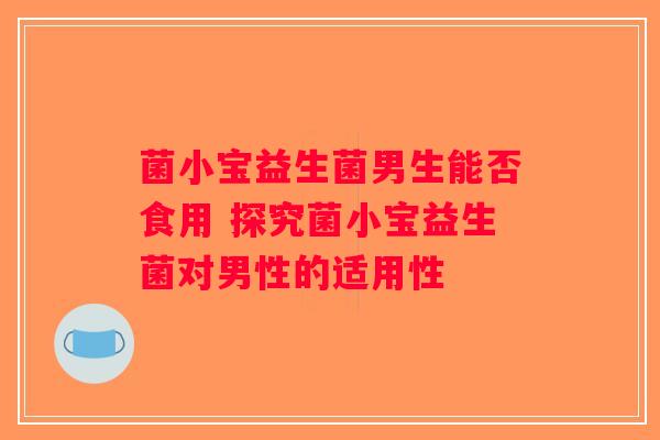 菌小宝益生菌男生能否食用 探究菌小宝益生菌对男性的适用性