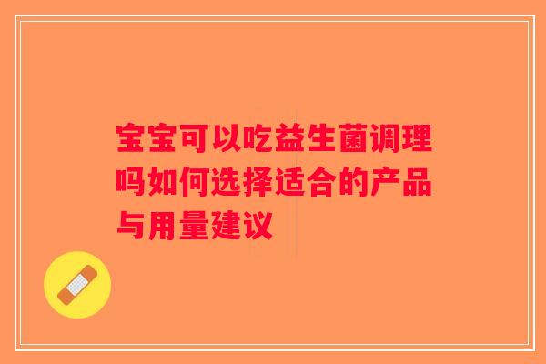 宝宝可以吃益生菌调理吗如何选择适合的产品与用量建议