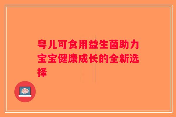 粤儿可食用益生菌助力宝宝健康成长的全新选择