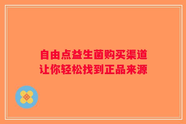 自由点益生菌购买渠道让你轻松找到正品来源