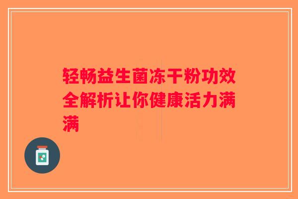 轻畅益生菌冻干粉功效全解析让你健康活力满满
