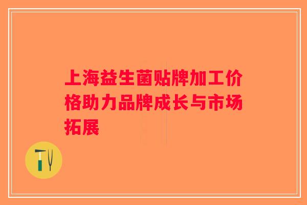 上海益生菌贴牌加工价格助力品牌成长与市场拓展
