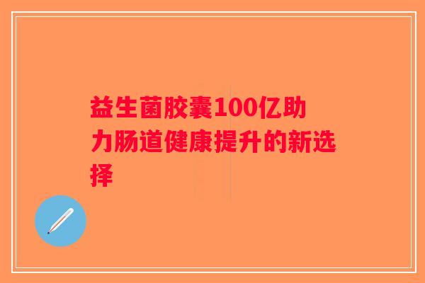 益生菌胶囊100亿助力肠道健康提升的新选择