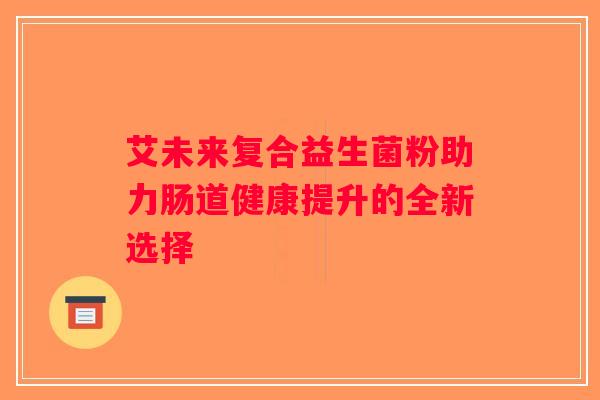 艾未来复合益生菌粉助力肠道健康提升的全新选择