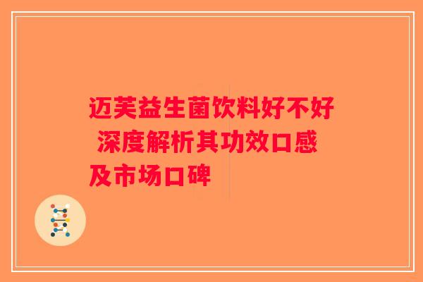 迈芙益生菌饮料好不好 深度解析其功效口感及市场口碑