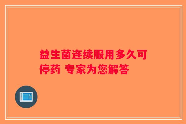 益生菌连续服用多久可停药 专家为您解答