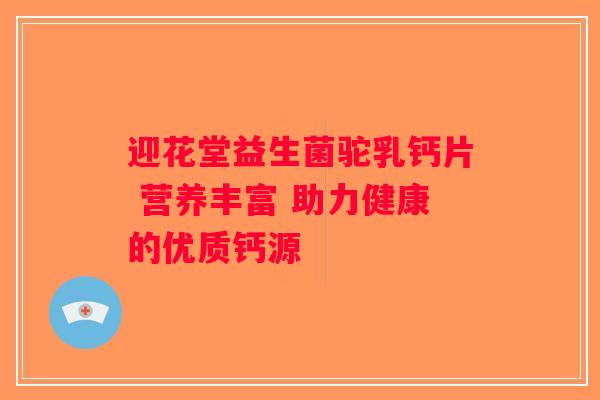 迎花堂益生菌驼乳钙片 营养丰富 助力健康的优质钙源