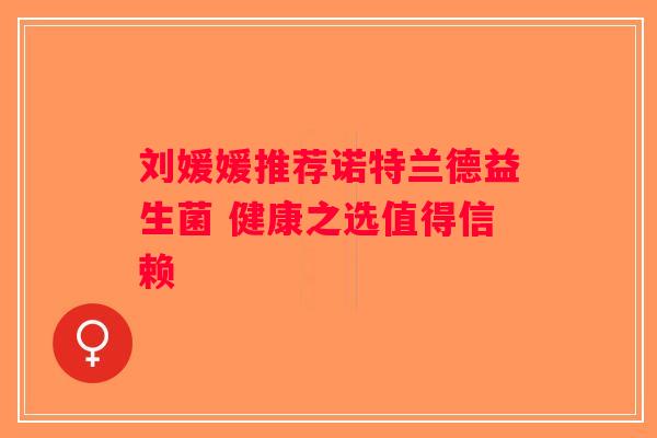 刘媛媛推荐诺特兰德益生菌 健康之选值得信赖