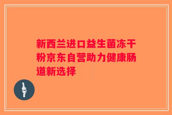 新西兰进口益生菌冻干粉京东自营助力健康肠道新选择